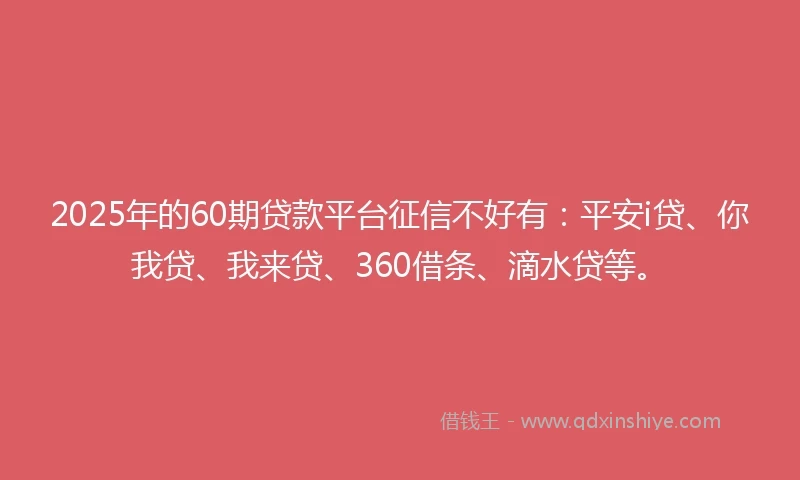 2025年的60期贷款平台征信不好有:平安i贷、你我贷、我来贷、360借条、滴水贷等。