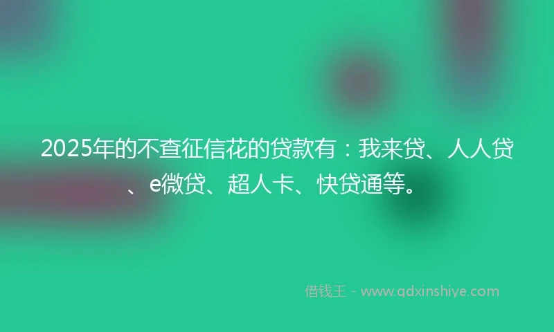 2025年的不查征信花的贷款有：我来贷、人人贷、e微贷、超人卡、快贷通等。