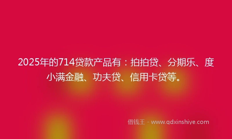 2025年的714贷款产品有:拍拍贷、分期乐、度小满金融、功夫贷、信用卡贷等。