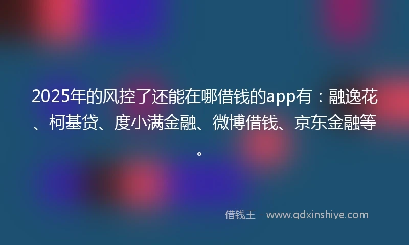 2025年的风控了还能在哪借钱的app有：融逸花、柯基贷、度小满金融、微博借钱、京东金融等。