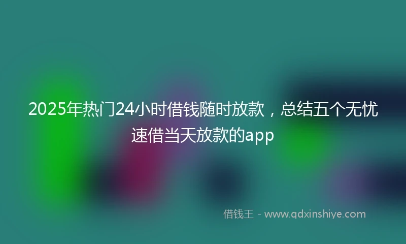 2025年热门24小时借钱随时放款，总结五个无忧速借当天放款的app