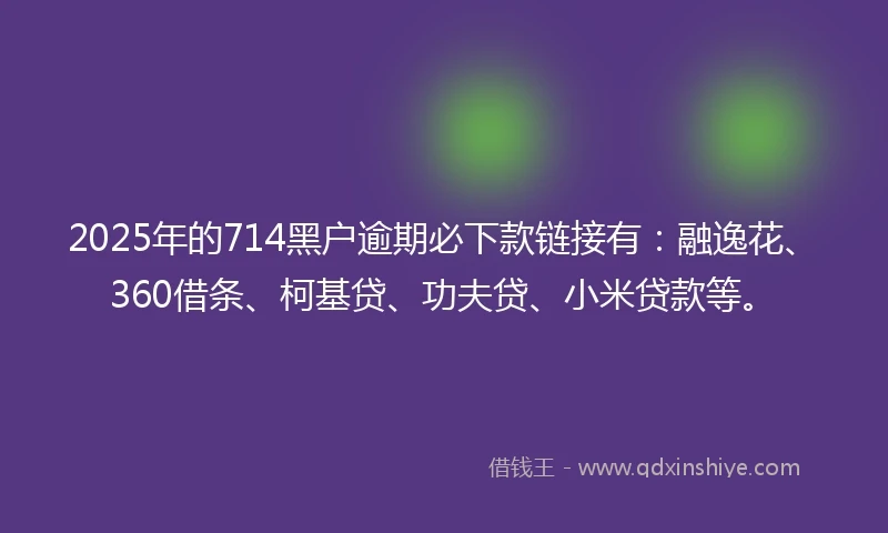 2025年的714黑户逾期必下款链接有:融逸花、360借条、柯基贷、功夫贷、小米贷款等。
