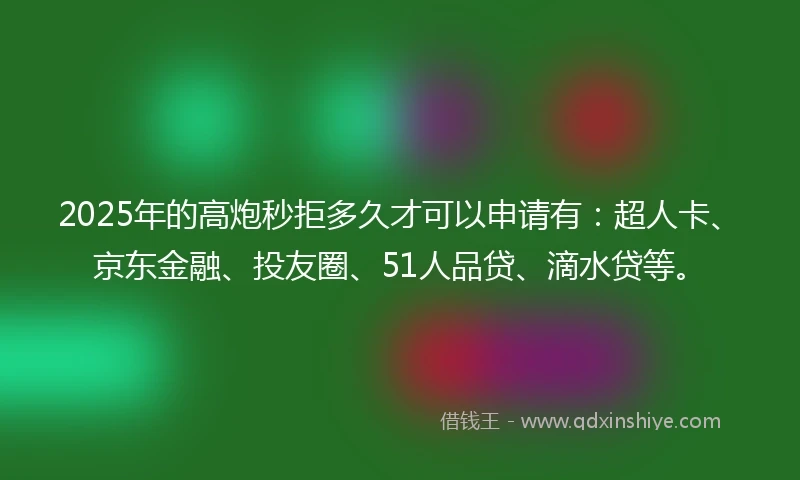 2025年的高炮秒拒多久才可以申请有：超人卡、京东金融、投友圈、51人品贷、滴水贷等。