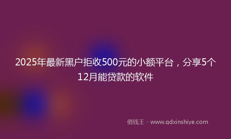 2025年最新黑户拒收500元的小额平台，分享5个12月能贷款的软件