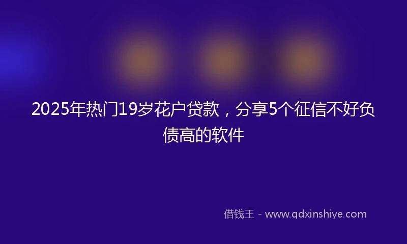 2025年热门19岁花户贷款，分享5个征信不好负债高的软件