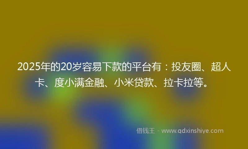 2025年的20岁容易下款的平台有：投友圈、超人卡、度小满金融、小米贷款、拉卡拉等。