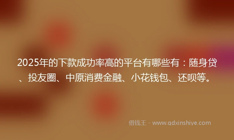 2025年的下款成功率高的平台有哪些有:随身贷、投友圈、中原消费金融、小花钱包、还呗等。