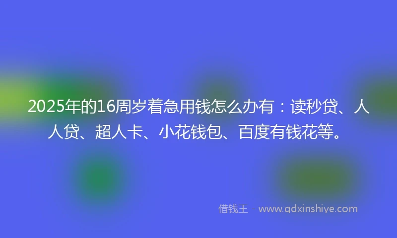 2025年的16周岁着急用钱怎么办有：读秒贷、人人贷、超人卡、小花钱包、百度有钱花等。