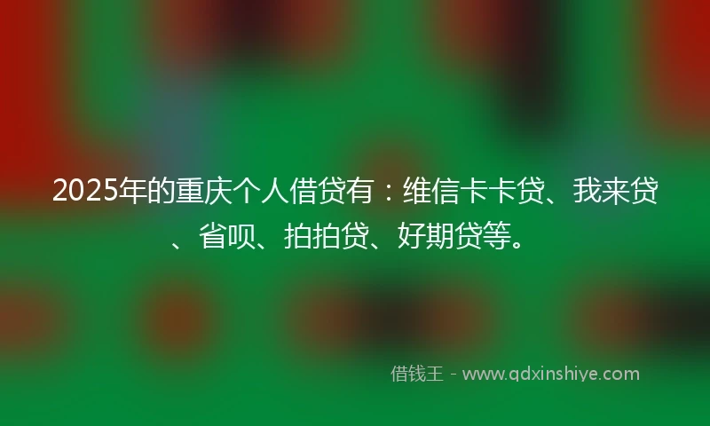 2025年的重庆个人借贷有：维信卡卡贷、我来贷、省呗、拍拍贷、好期贷等。