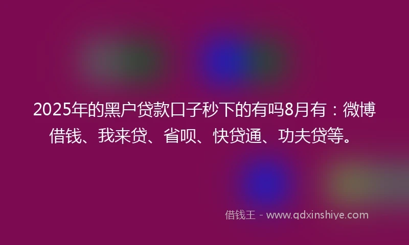 2025年的黑户贷款口子秒下的有吗8月有：微博借钱、我来贷、省呗、快贷通、功夫贷等。