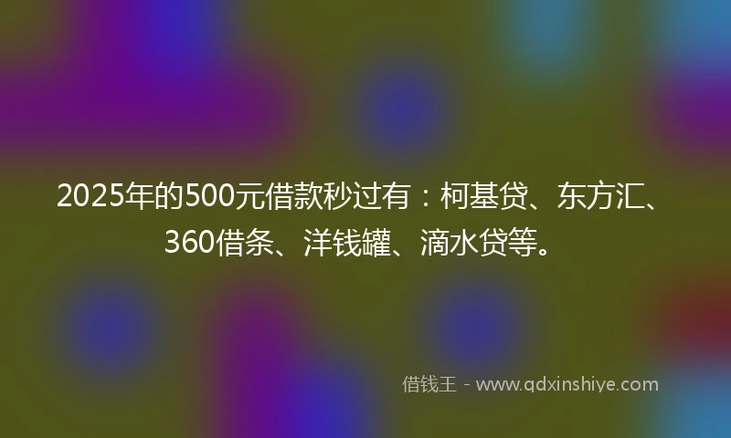 2025年的500元借款秒过有：柯基贷、东方汇、360借条、洋钱罐、滴水贷等。