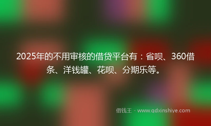 2025年的不用审核的借贷平台有：省呗、360借条、洋钱罐、花呗、分期乐等。