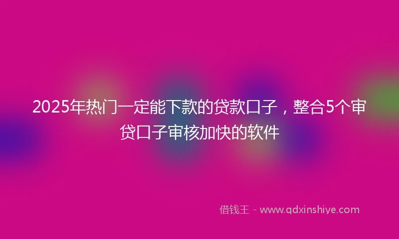 2025年热门一定能下款的贷款口子，整合5个审贷口子审核加快的软件