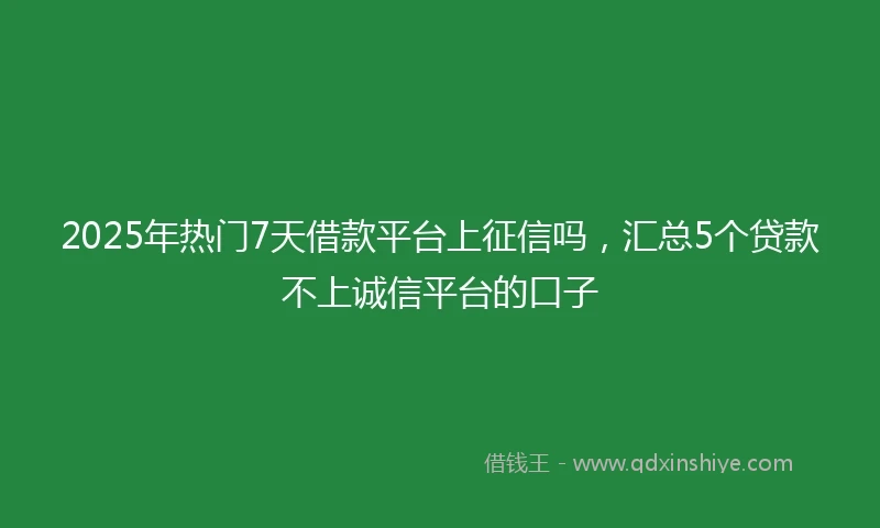2025年热门7天借款平台上征信吗,汇总5个贷款不上诚信平台的口子