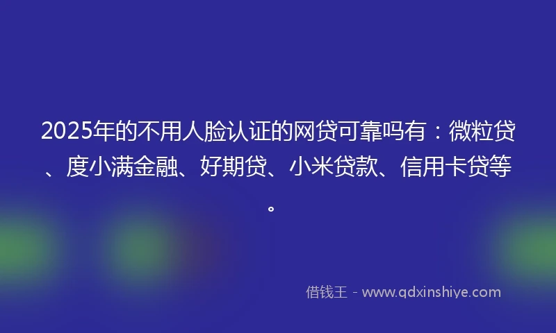 2025年的不用人脸认证的网贷可靠吗有：微粒贷、度小满金融、好期贷、小米贷款、信用卡贷等。