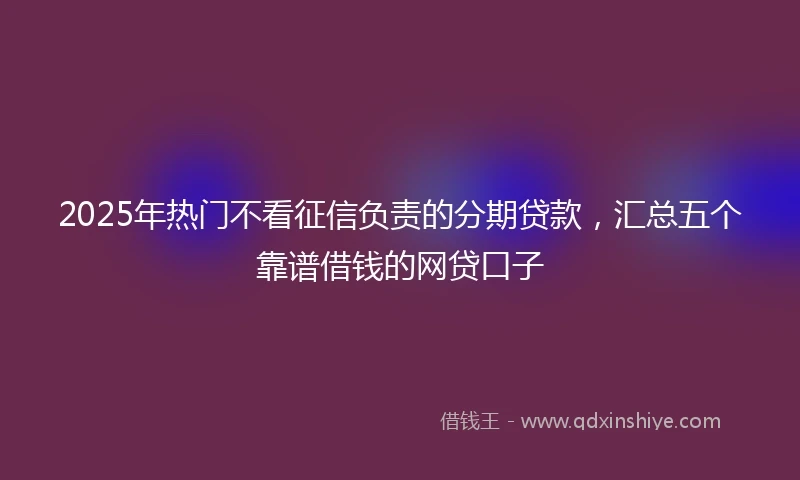 2025年热门不看征信负责的分期贷款,汇总五个靠谱借钱的网贷口子
