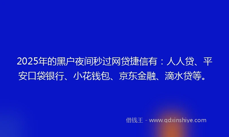 2025年的黑户夜间秒过网贷捷信有:人人贷、平安口袋银行、小花钱包、京东金融、滴水贷等。