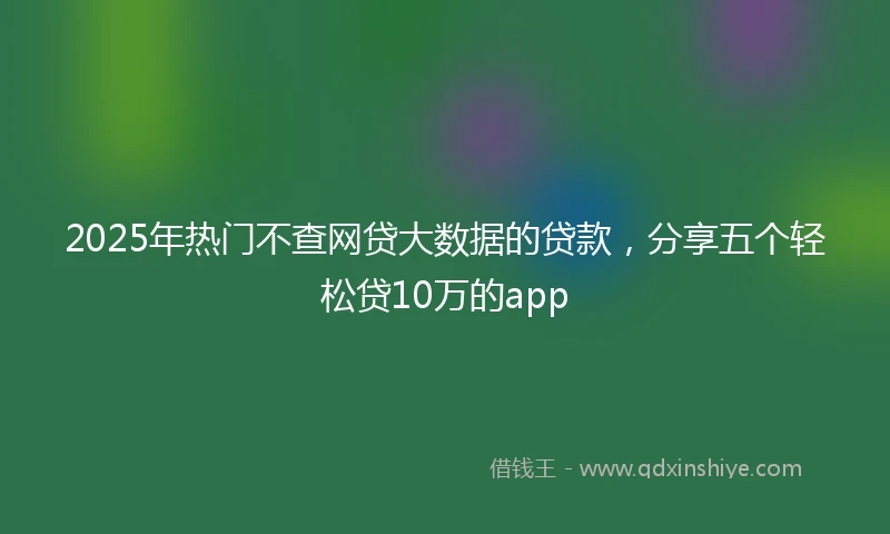 2025年热门不查网贷大数据的贷款，分享五个轻松贷10万的app