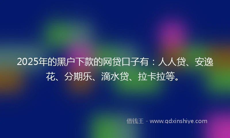 2025年的黑户下款的网贷口子有：人人贷、安逸花、分期乐、滴水贷、拉卡拉等。