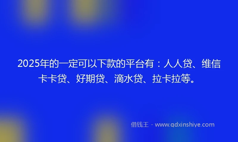 2025年的一定可以下款的平台有：人人贷、维信卡卡贷、好期贷、滴水贷、拉卡拉等。