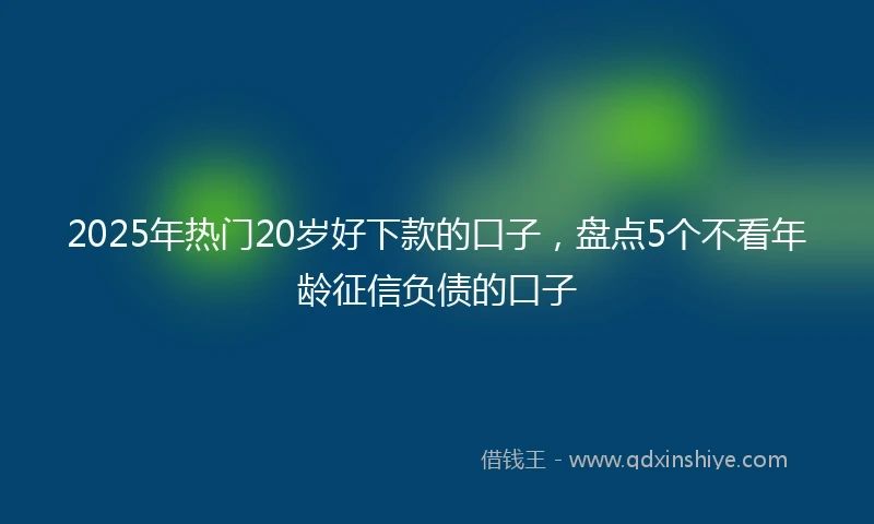 2025年热门20岁好下款的口子,盘点5个不看年龄征信负债的口子