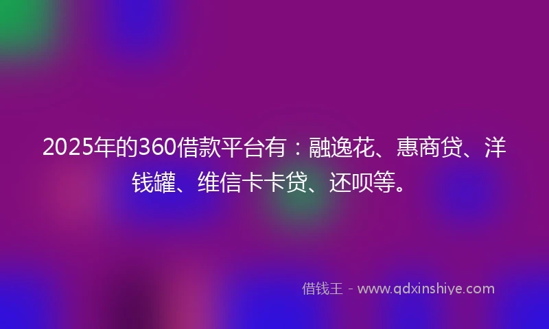 2025年的360借款平台有：融逸花、惠商贷、洋钱罐、维信卡卡贷、还呗等。