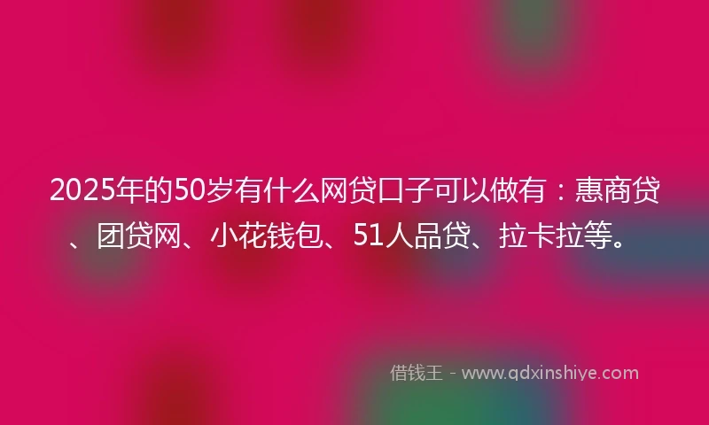 2025年的50岁有什么网贷口子可以做有:惠商贷、团贷网、小花钱包、51人品贷、拉卡拉等。