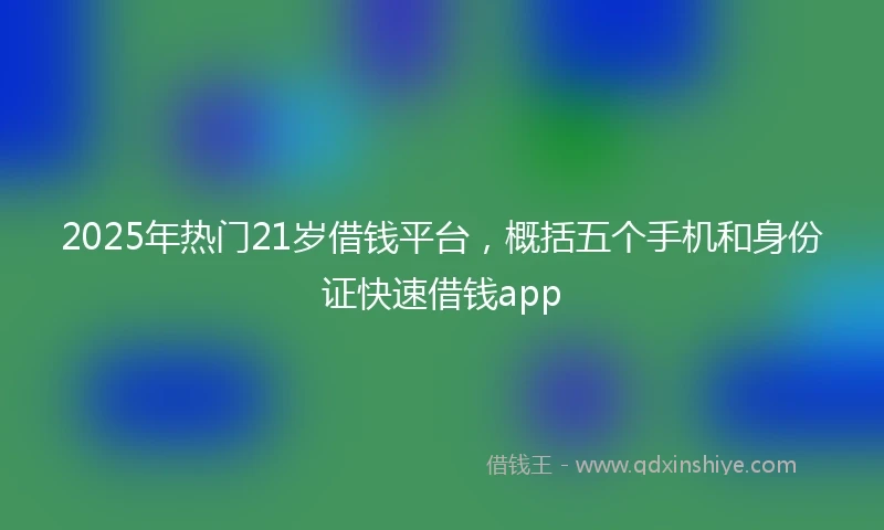 2025年热门21岁借钱平台，概括五个手机和身份证快速借钱app