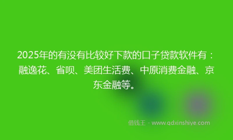 2025年的有没有比较好下款的口子贷款软件有：融逸花、省呗、美团生活费、中原消费金融、京东金融等。