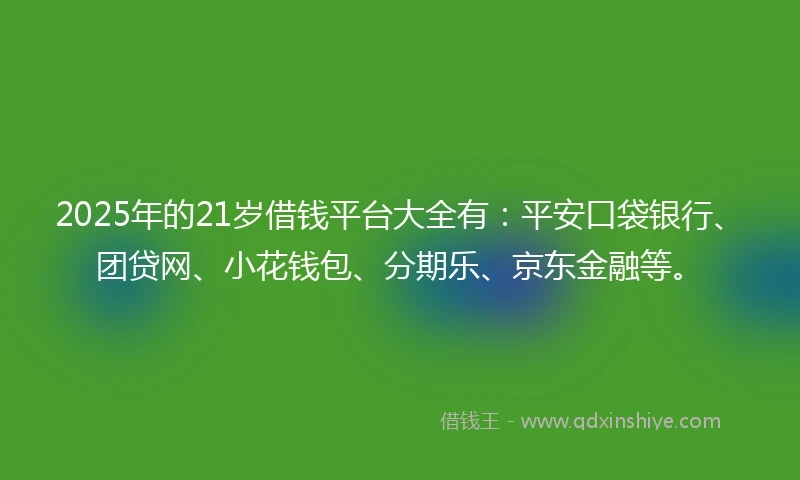 2025年的21岁借钱平台大全有：平安口袋银行、团贷网、小花钱包、分期乐、京东金融等。