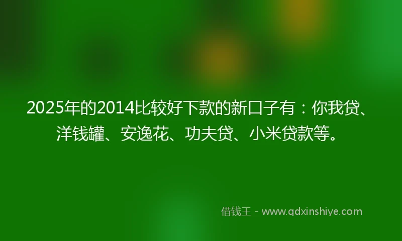 2025年的2014比较好下款的新口子有:你我贷、洋钱罐、安逸花、功夫贷、小米贷款等。