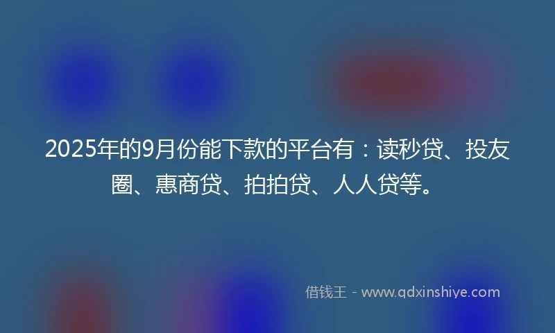 2025年的9月份能下款的平台有：读秒贷、投友圈、惠商贷、拍拍贷、人人贷等。