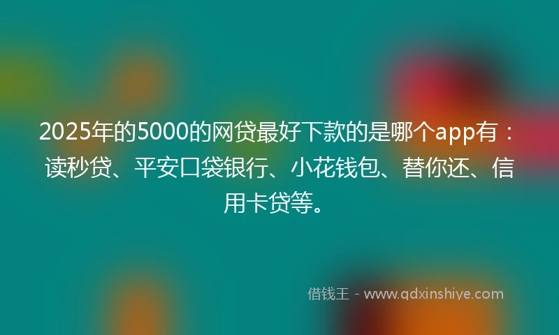 2025年的5000的网贷最好下款的是哪个app有：读秒贷、平安口袋银行、小花钱包、替你还、信用卡贷等。