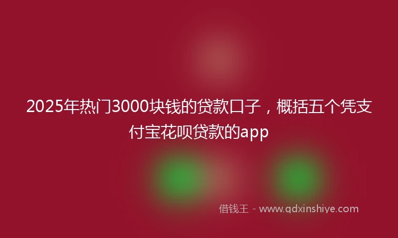 2025年热门3000块钱的贷款口子,概括五个凭支付宝花呗贷款的app