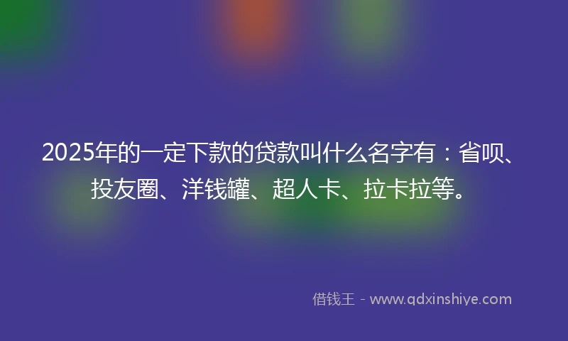 2025年的一定下款的贷款叫什么名字有：省呗、投友圈、洋钱罐、超人卡、拉卡拉等。