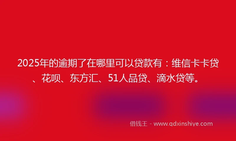 2025年的逾期了在哪里可以贷款有：维信卡卡贷、花呗、东方汇、51人品贷、滴水贷等。