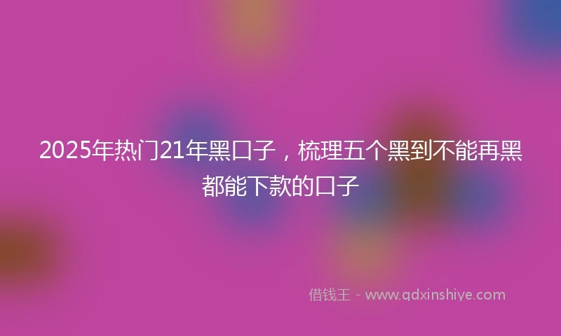 2025年热门21年黑口子，梳理五个黑到不能再黑都能下款的口子