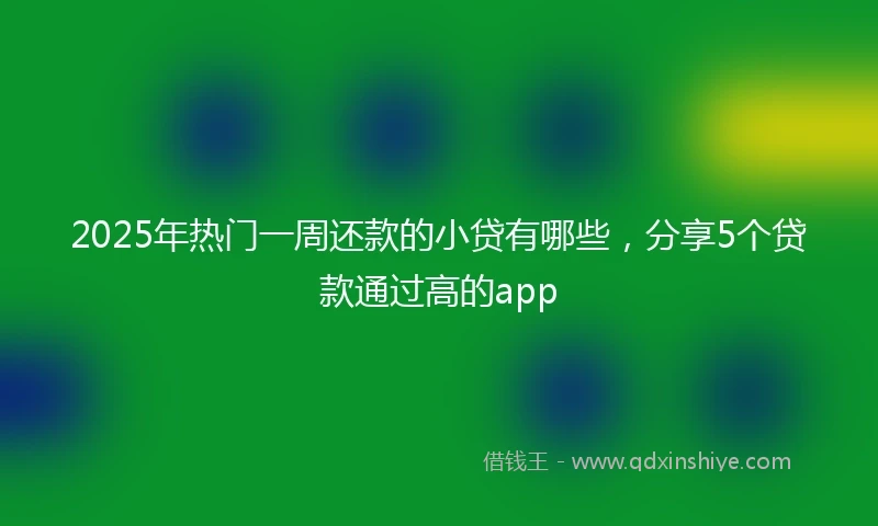 2025年热门一周还款的小贷有哪些，分享5个贷款通过高的app