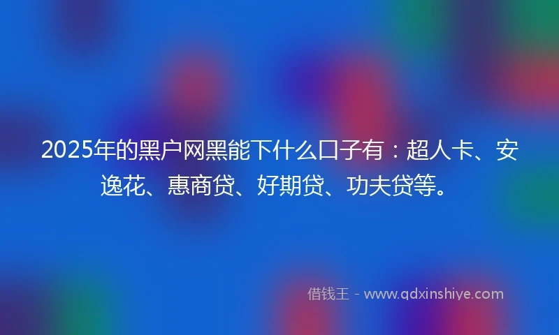 2025年的黑户网黑能下什么口子有：超人卡、安逸花、惠商贷、好期贷、功夫贷等。