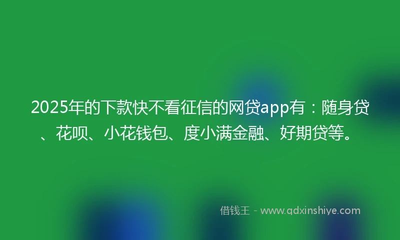 2025年的下款快不看征信的网贷app有：随身贷、花呗、小花钱包、度小满金融、好期贷等。