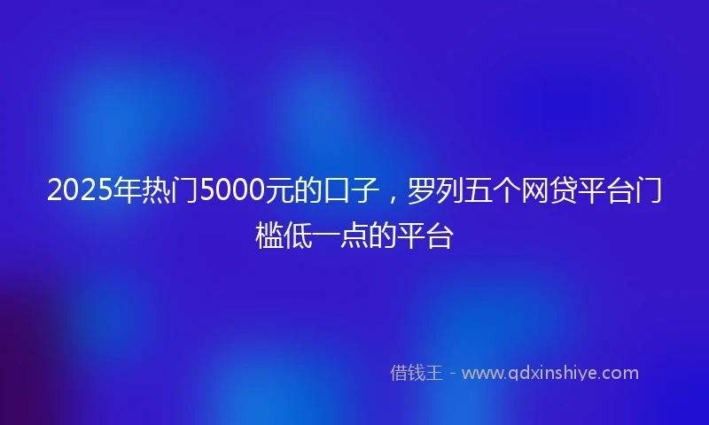 2025年热门5000元的口子，罗列五个网贷平台门槛低一点的平台