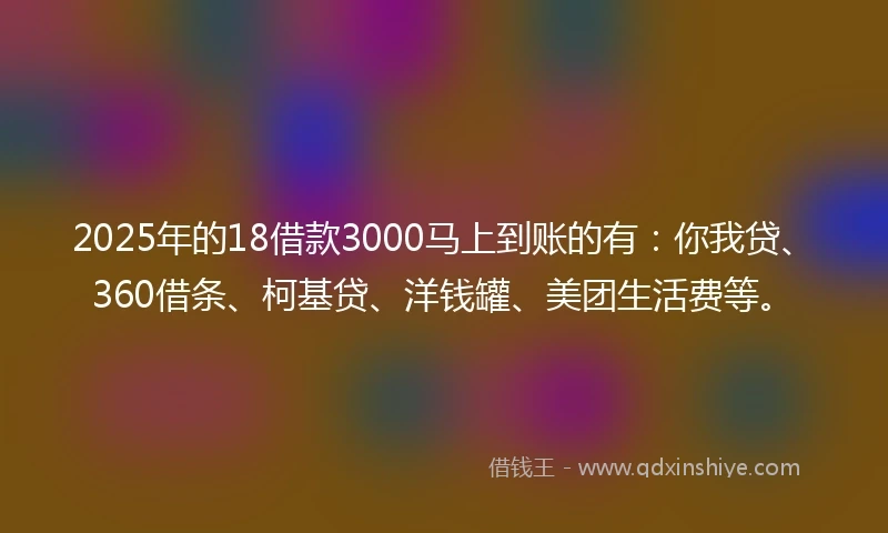 2025年的18借款3000马上到账的有：你我贷、360借条、柯基贷、洋钱罐、美团生活费等。