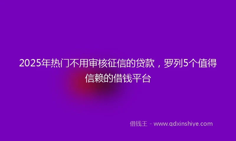 2025年热门不用审核征信的贷款,罗列5个值得信赖的借钱平台