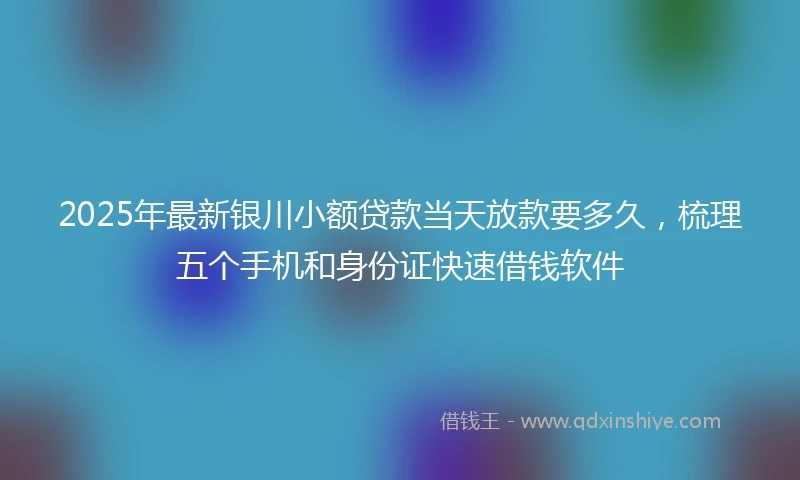 2025年最新银川小额贷款当天放款要多久，梳理五个手机和身份证快速借钱软件