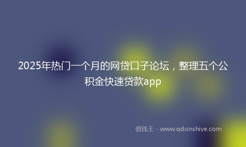 2025年热门一个月的网贷口子论坛，整理五个公积金快速贷款app