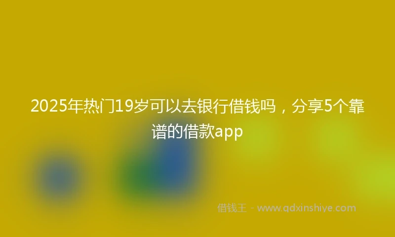 2025年热门19岁可以去银行借钱吗,分享5个靠谱的借款app