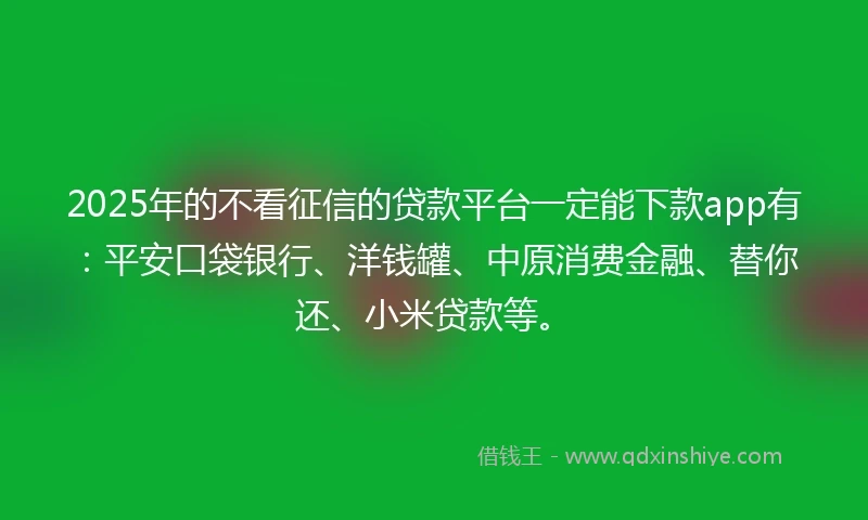 2025年的不看征信的贷款平台一定能下款app有:平安口袋银行、洋钱罐、中原消费金融、替你还、小米贷款等。