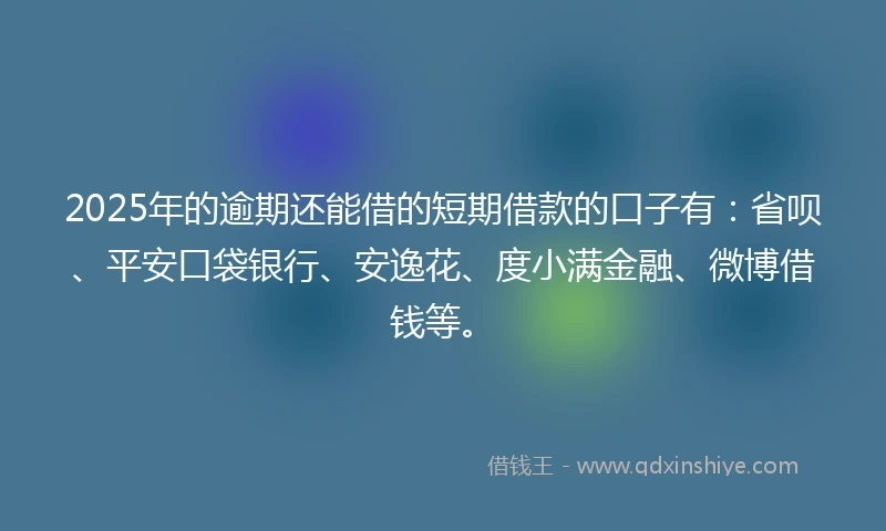 2025年的逾期还能借的短期借款的口子有:省呗、平安口袋银行、安逸花、度小满金融、微博借钱等。