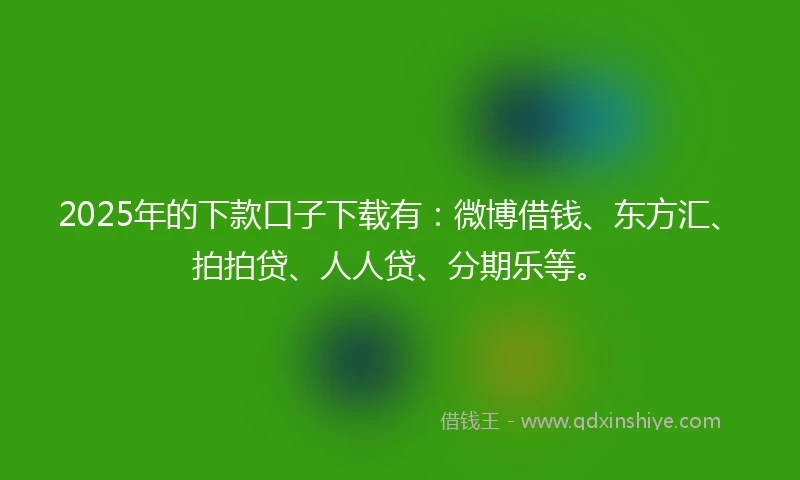 2025年的下款口子下载有:微博借钱、东方汇、拍拍贷、人人贷、分期乐等。