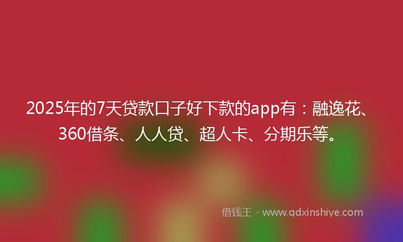 2025年的7天贷款口子好下款的app有:融逸花、360借条、人人贷、超人卡、分期乐等。
